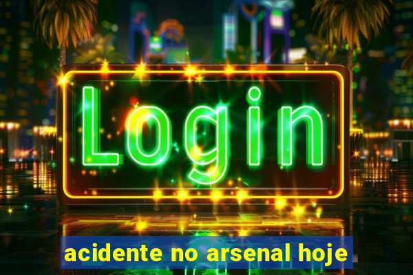 acidente no arsenal hoje